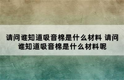 请问谁知道吸音棉是什么材料 请问谁知道吸音棉是什么材料呢